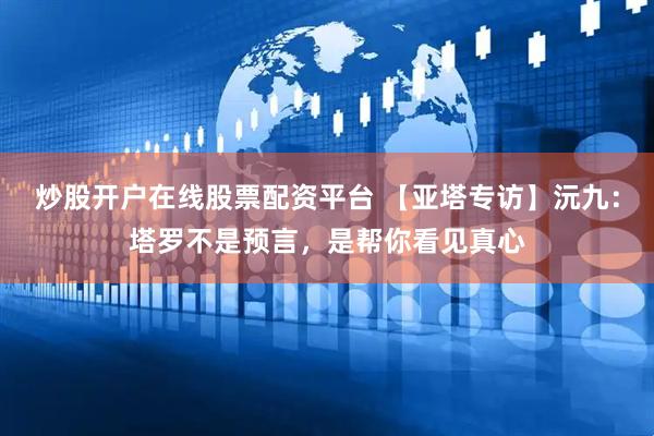 炒股开户在线股票配资平台 【亚塔专访】沅九：塔罗不是预言，是帮你看见真心
