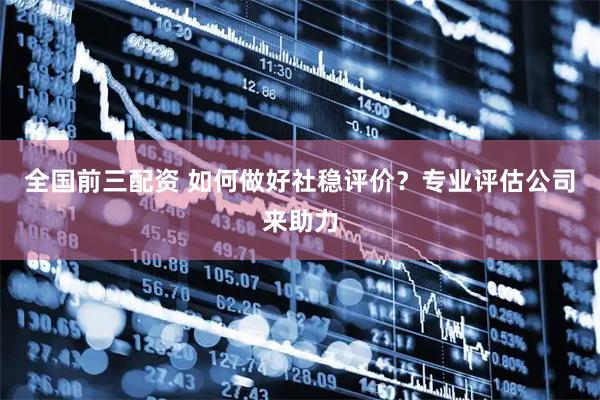 全国前三配资 如何做好社稳评价？专业评估公司来助力