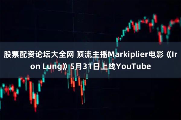 股票配资论坛大全网 顶流主播Markiplier电影《Iron Lung》5月31日上线YouTube
