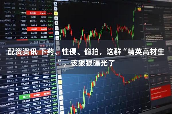 配资资讯 下药、性侵、偷拍，这群“精英高材生”，该狠狠曝光了