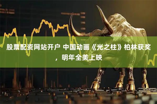 股票配资网站开户 中国动画《光之柱》柏林获奖,明年全美上映