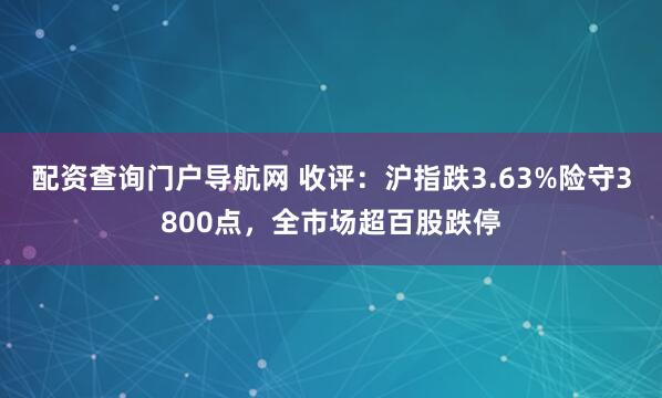 配资查询门户导航网 收评：沪指跌3.63%险守3800点，全市场超百股跌停
