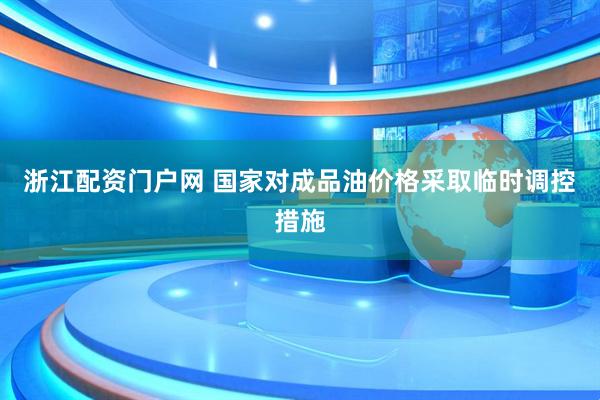 浙江配资门户网 国家对成品油价格采取临时调控措施