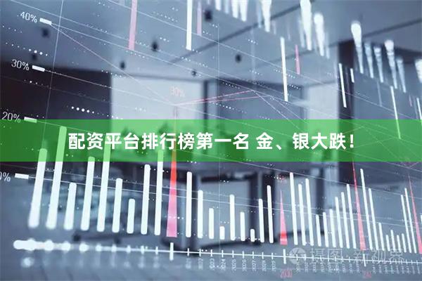 配资平台排行榜第一名 金、银大跌！